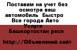 Поставим на учет без осмотра ваш автомобиль. Быстро. - Все города Авто » Услуги   . Башкортостан респ.